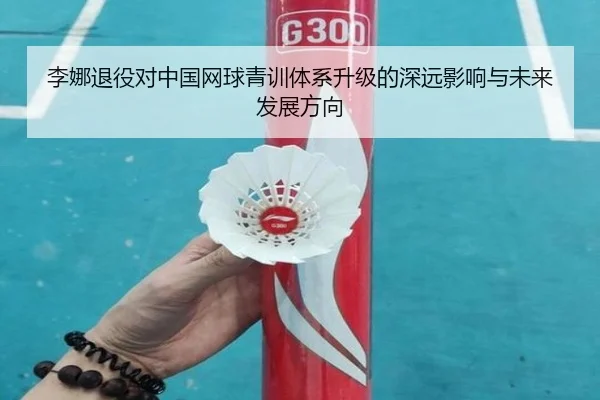 李娜退役对中国网球青训体系升级的深远影响与未来发展方向