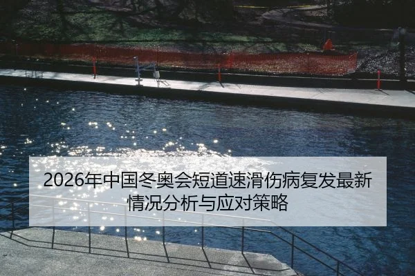 2026年中国冬奥会短道速滑伤病复发最新情况分析与应对策略