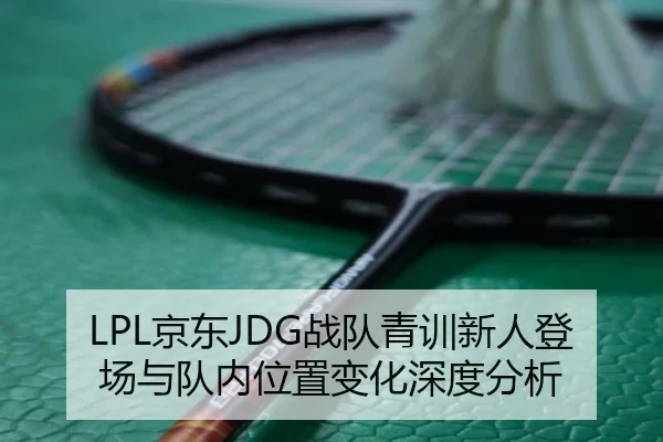 LPL京东JDG战队青训新人登场与队内位置变化深度分析