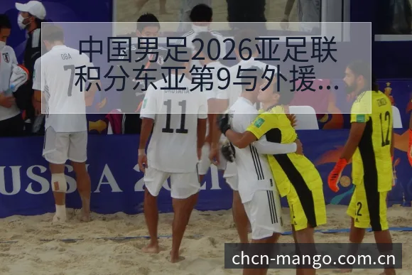 中国男足2026亚足联积分东亚第9与外援政策变化战术价值 - 芒果体育