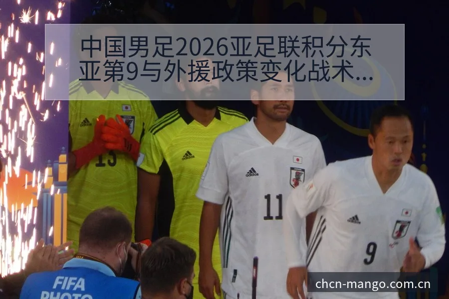 中国男足2026亚足联积分东亚第9与外援政策变化战术价值 - 芒果体育